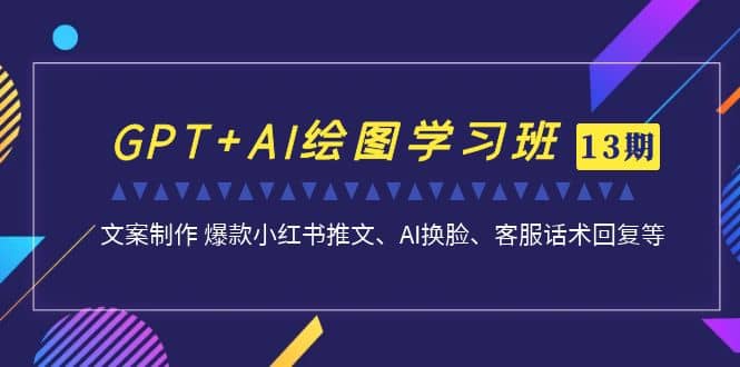 GPT+AI绘图学习班【第13期】 文案制作 爆款小红书推文、AI换脸、客服话术-讯领网创