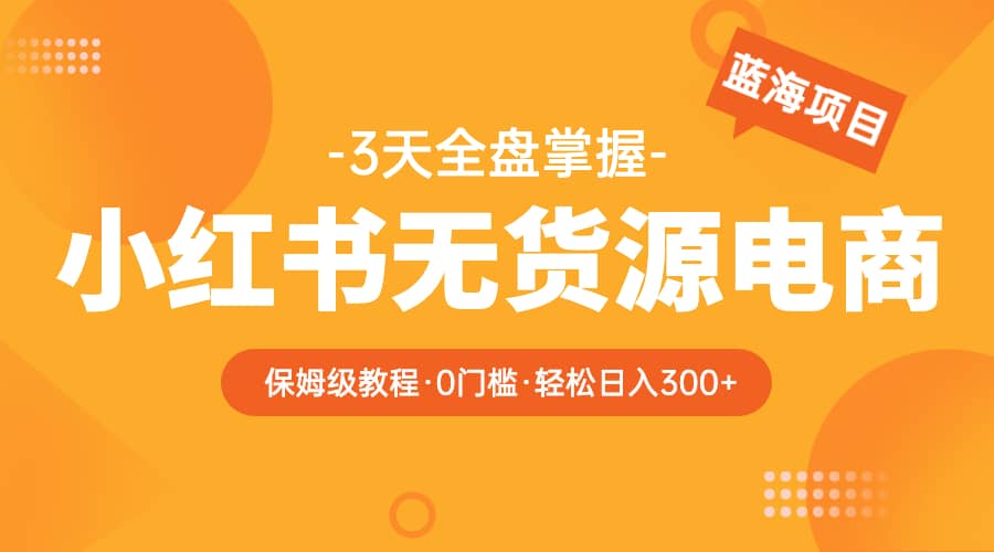 2023小红书无货源电商【保姆级教程从0到日入300】爆单3W-讯领网创