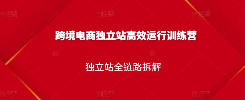 跨境电商独立站高效运行训练营，独立站全链路拆解-讯领网创