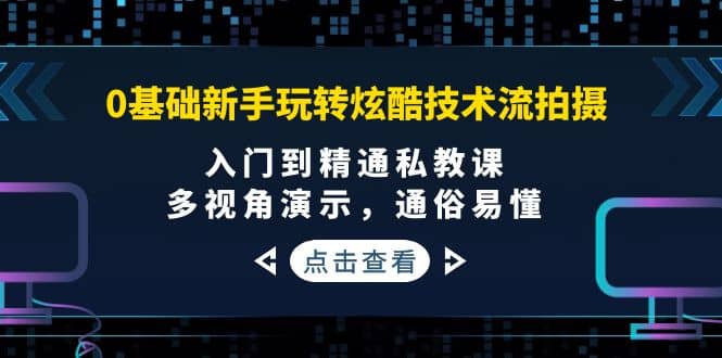 0基础新手玩转炫酷技术流拍摄：入门到精通私教课，多视角演示，通俗易懂-讯领网创