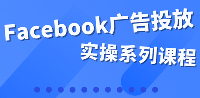 百万级广告操盘手带你玩Facebook全系列投放：运营和广告优化技能实操-讯领网创