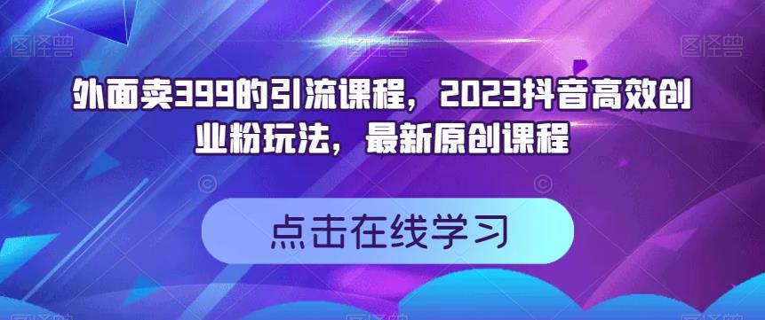 外面卖399的引流课程，2023抖音高效创业粉玩法，最新原创课程-讯领网创