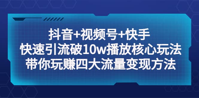 抖音+视频号+快手 快速引流破10w播放核心玩法：带你玩赚四大流量变现方法-讯领网创