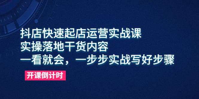 抖店快速起店运营实战课，实操落地干货内容，一看就会，一步步实战写好步骤-讯领网创