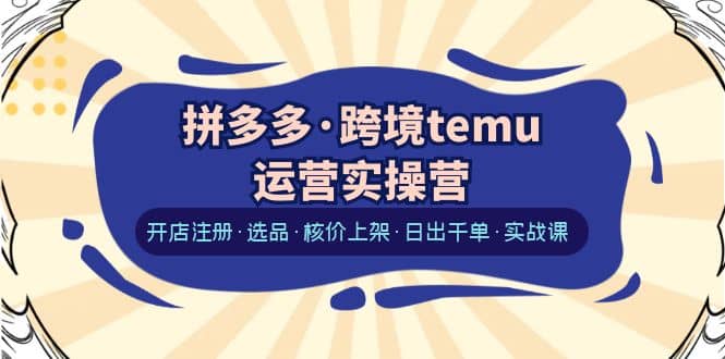 拼多多·跨境temu运营实操营：开店注册·选品·核价上架·日出千单·实战课-讯领网创