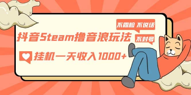 抖音Steam撸音浪玩法 不露脸 不说话 不封号 社恐人群福音-讯领网创