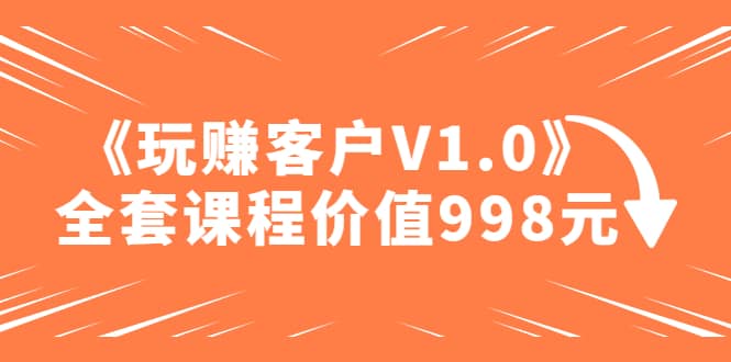 某收费课程《玩赚客户V1.0》全套课程价值998元-讯领网创