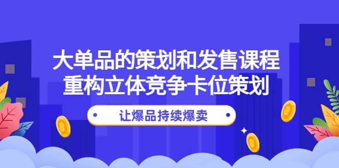 大单品的策划和发售课程：重构立体竞争卡位策划，让爆品持续爆卖-讯领网创