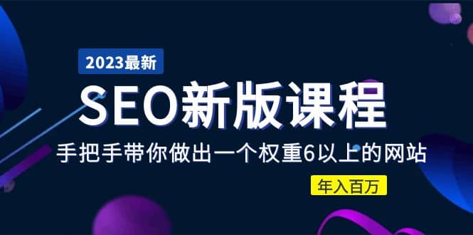 2023某大佬收费SEO新版课程：手把手带你做出一个权重6以上的网站-讯领网创