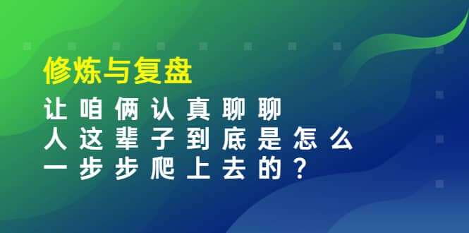 某收费文章：修炼与复盘 让咱俩认真聊聊 人这辈子到底怎么一步步爬上去的?-讯领网创