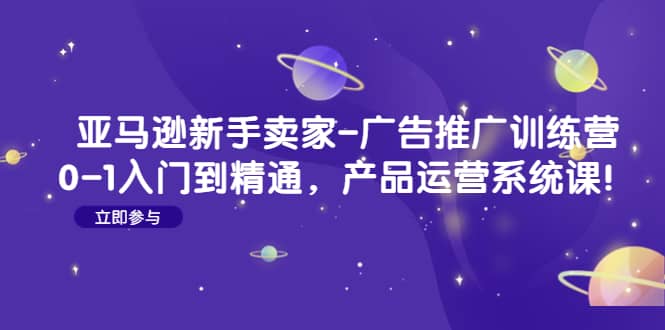 亚马逊新手卖家-广告推广训练营：0-1入门到精通，产品运营系统课-讯领网创