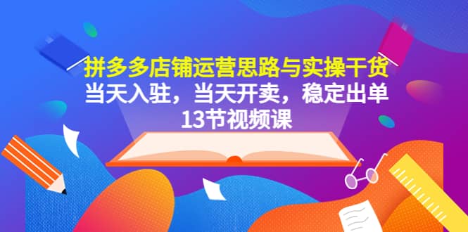 拼多多店铺运营思路与实操干货，当天入驻，当天开卖，稳定出单（13节课）-讯领网创