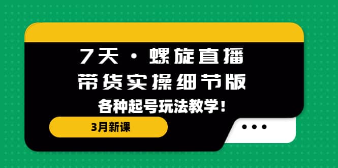 7天·螺旋直播·带货实操细节版：3月新课，各种起号玩法教学-讯领网创