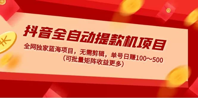 抖音全自动提款机项目：独家蓝海 无需剪辑 单号日赚100～500 (可批量矩阵)-讯领网创