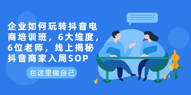 企业如何玩转抖音电商培训班，6大维度，6位老师，线上揭秘抖音商家入局SOP-讯领网创