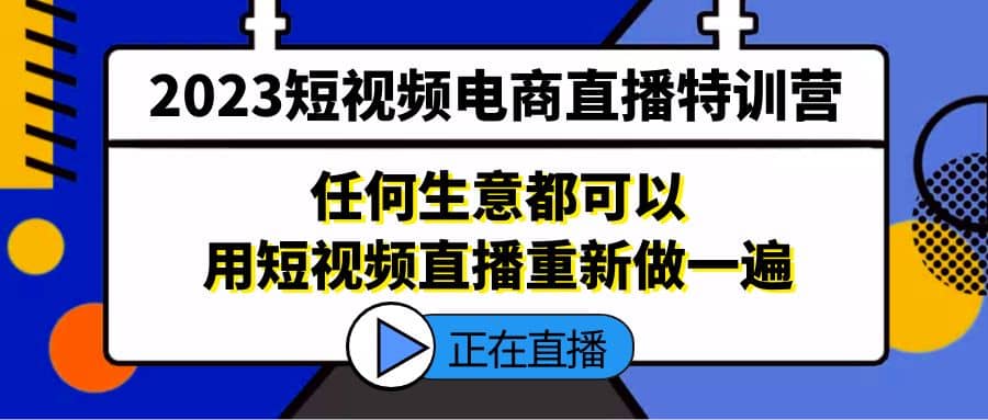 2023短视频电商直播特训营，任何生意都可以用短视频直播重新做一遍-讯领网创