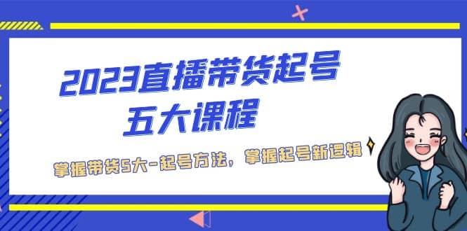 2023直播带货起号五大课程，掌握带货5大-起号方法，掌握起新号逻辑-讯领网创