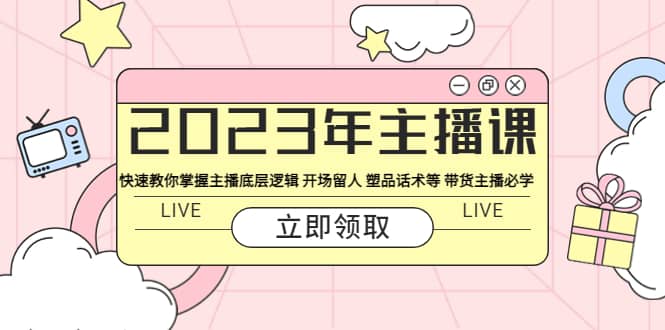 2023年主播课 快速教你掌握主播底层逻辑 开场留人 塑品话术等 带货主播必学-讯领网创