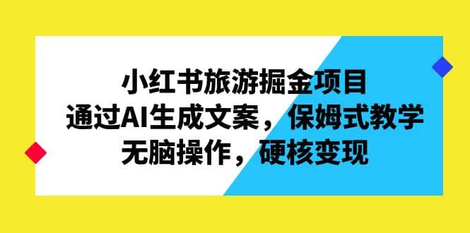 小红书旅游掘金项目，通过AI生成文案，保姆式教学，无脑操作，硬核变现-讯领网创