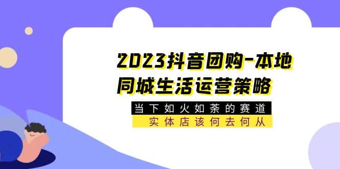 2023抖音团购-本地同城生活运营策略 当下如火如荼的赛道·实体店该何去何从-讯领网创