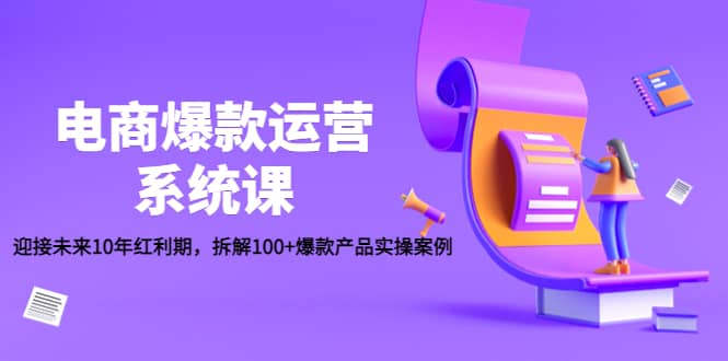 电商爆款运营系统课：迎接未来10年红利期，拆解100+爆款产品实操案例-讯领网创