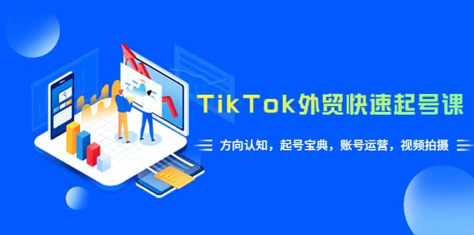 TikTok/外贸·快速起号课，方向认知，起号宝典，账号运营，视频拍摄(33节)-讯领网创