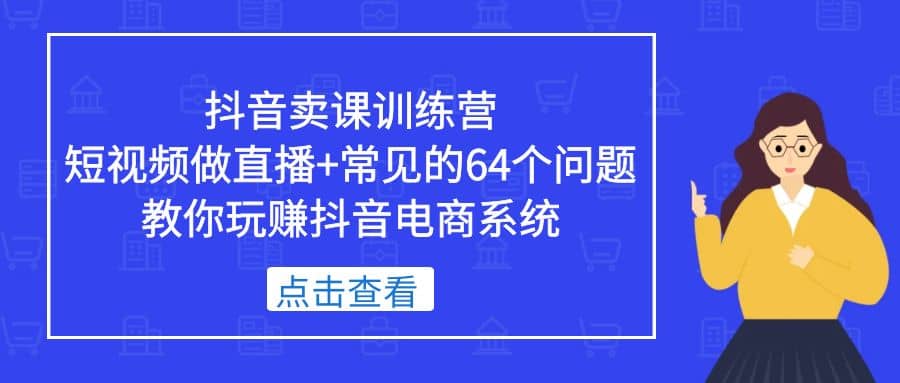 抖音卖课训练营，短视频做直播+常见的64个问题 教你玩赚抖音电商系统-讯领网创