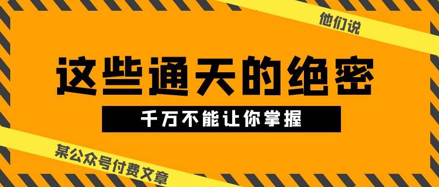 某公众号付费文章《他们说 “ 这些通天的绝密，千万不能让你掌握! ”》-讯领网创