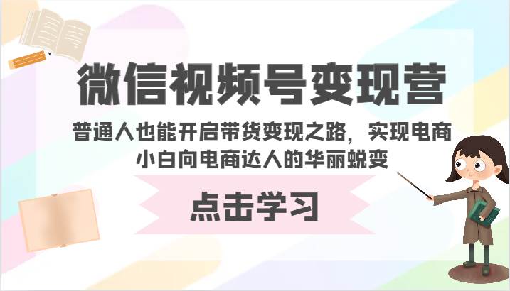 微信视频号变现营-普通人也能开启带货变现之路，实现电商小白向电商达人的华丽蜕变-讯领网创