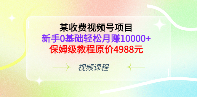 某收费视频号项目，新手0基础轻松月赚10000+，保姆级教程原价4988元-讯领网创