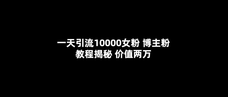 一天引流10000女粉，博主粉教程揭秘（价值两万）-讯领网创