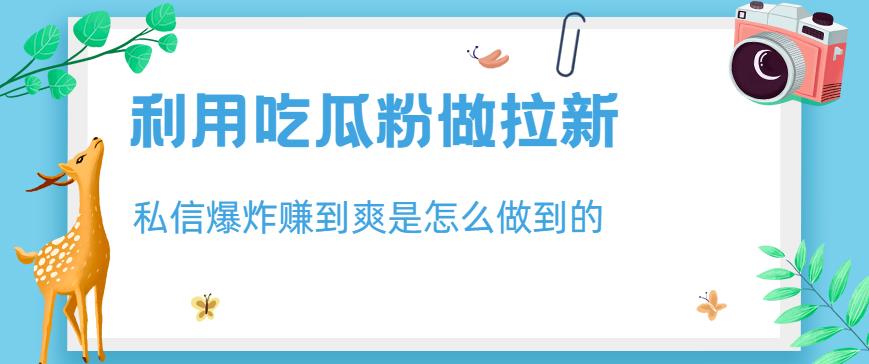 利用吃瓜粉做拉新，私信爆炸日入1000+赚到爽是怎么做到的【揭秘】-讯领网创