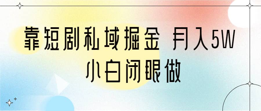 靠短剧私域掘金 月入5W 小白闭眼做（教程+2T资料）-讯领网创