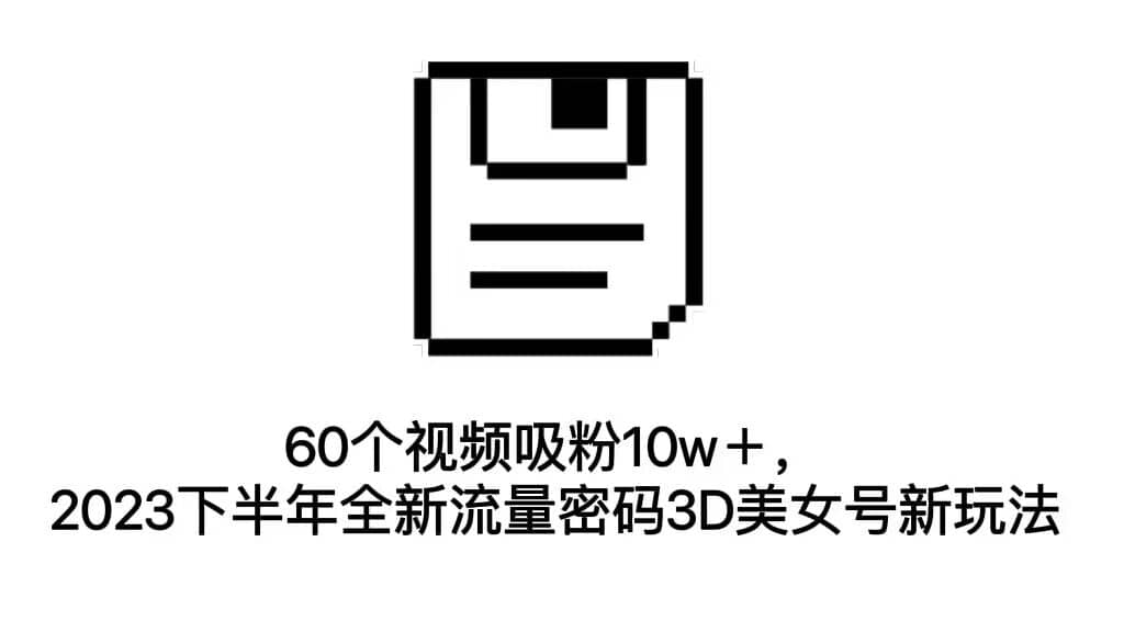 60个视频吸粉10w＋，2023下半年全新流量密码3D美女号新玩法（教程+资源）-讯领网创