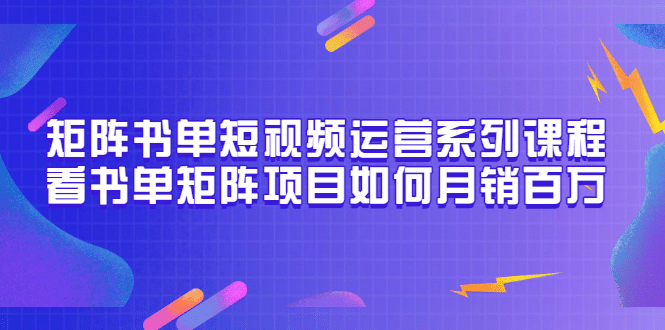 矩阵书单短视频运营系列课程，看书单矩阵项目如何月销百万（20节视频课）-讯领网创