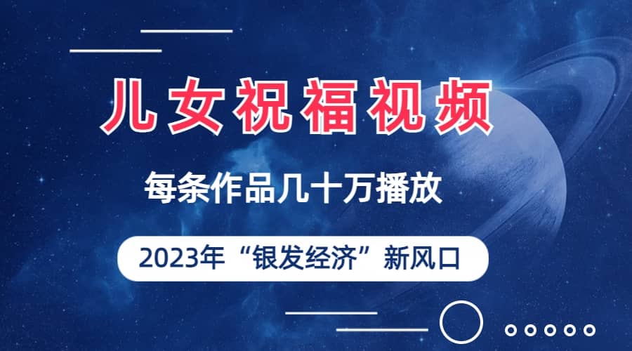 儿女祝福视频彻底爆火，一条作品几十万播放，2023年一定要抓住的新风口-讯领网创