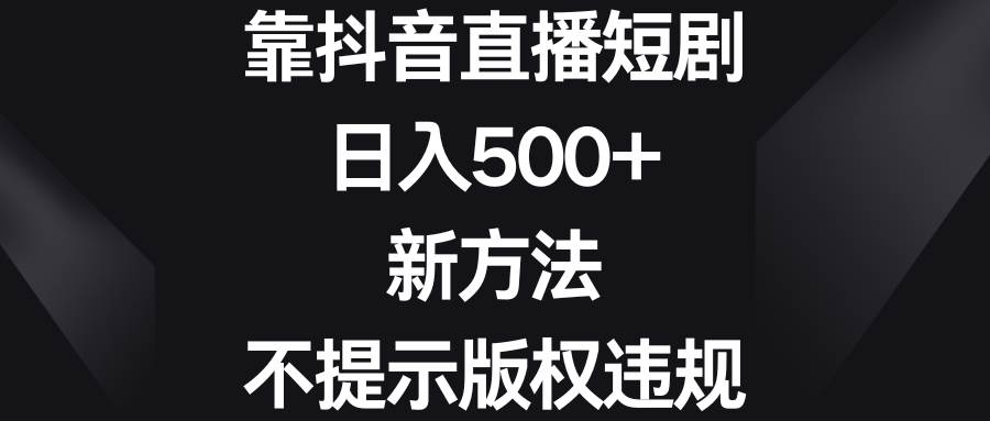 靠抖音直播短剧，日入500+，新方法、不提示版权违规-讯领网创