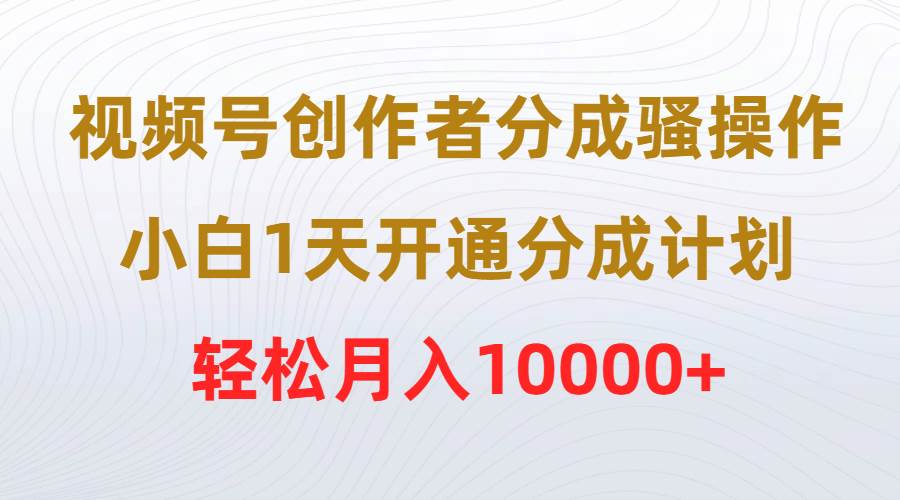 视频号创作者分成骚操作，小白1天开通分成计划，轻松月入10000+-讯领网创