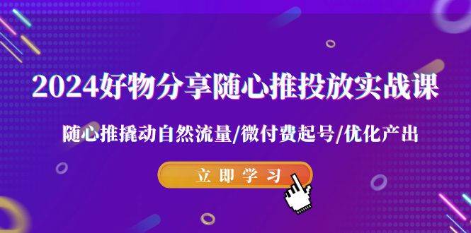 （9030期）2024好物分享-随心推投放实战课 随心推撬动自然流量/微付费起号/优化产出-讯领网创