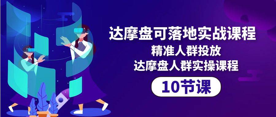 （10081期）达摩盘可落地实战课程，精准人群投放，达摩盘人群实操课程（10节课）-讯领网创