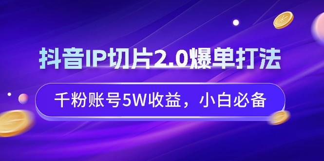 （9132期）抖音IP切片2.0爆单打法，千粉账号5W收益，小白必备-讯领网创