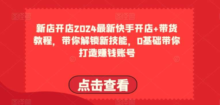 2024最新快手开店+带货教程，带你解锁新技能，0基础带你打造赚钱账号-讯领网创