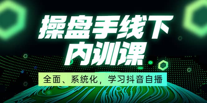 某收费培训第22期·操盘手线下内训课，全面、系统化，学习抖音自播-讯领网创