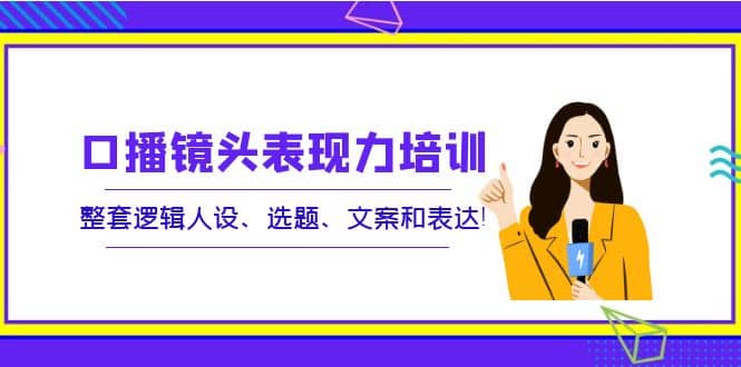 口播镜头表现力培训：整套逻辑人设、选题、文案和表达-讯领网创