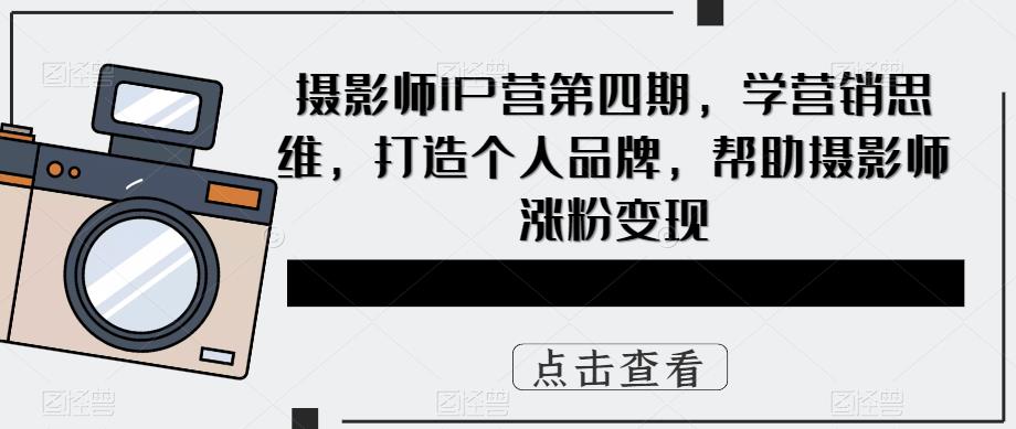 摄影师IP营第4期，学营销思维，打造个人品牌，帮助摄影师涨粉变现-讯领网创