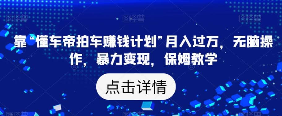 靠“懂车帝拍车赚钱计划”月入过万，无脑操作，暴力变现，保姆教学【揭秘】-讯领网创