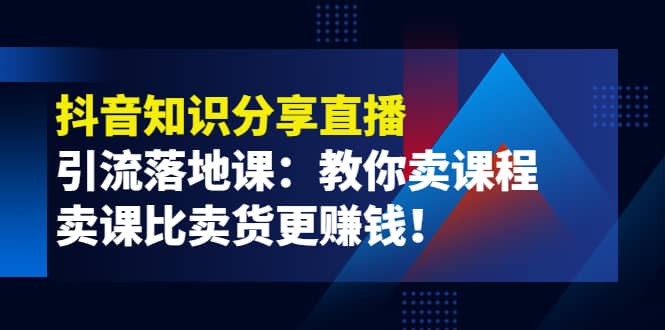 《抖音知识分享直播》引流落地课：教你卖课程，卖课比卖货更赚钱-讯领网创