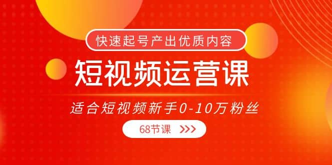 短视频运营课，适合短视频新手0-10万粉丝，快速起号产出优质内容（68节课）-讯领网创