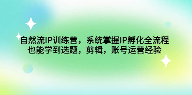 自然流IP训练营，系统掌握IP孵化全流程，也能学到选题，剪辑，账号运营经验-讯领网创