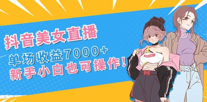 抖音美女直播，单场收益7000+,新手小白也可操作-讯领网创